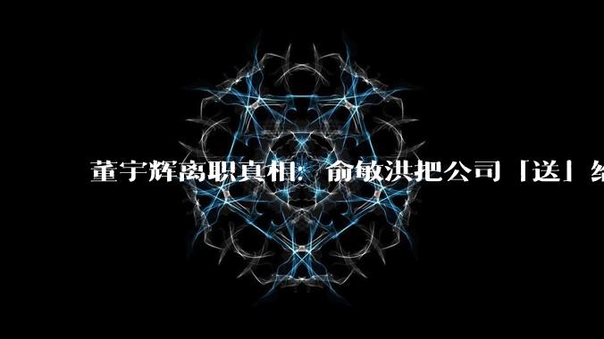 董宇辉离职真相：俞敏洪把公司「送」给了他 - *