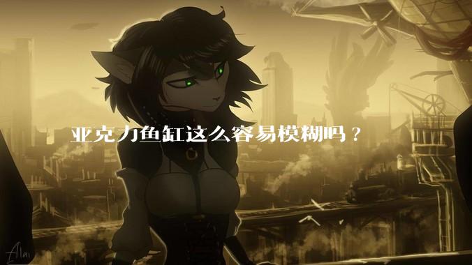 亚克力鱼缸这么容易模糊吗?