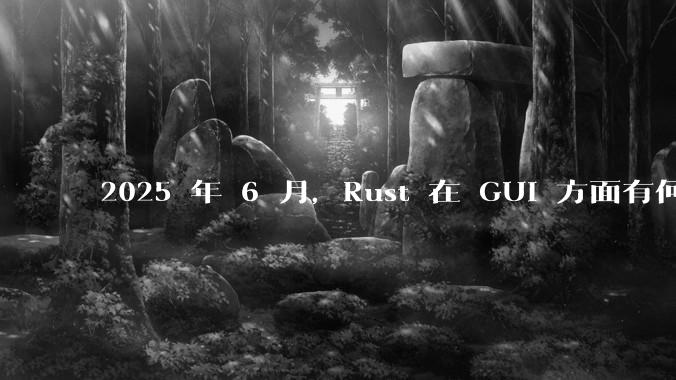 2025 年 6 月，Rust 在 GUI 方面有何大的进展? 你最看好哪个框架?