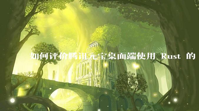 如何评价腾讯元宝桌面端使用 Rust 的 Tauri 框架？